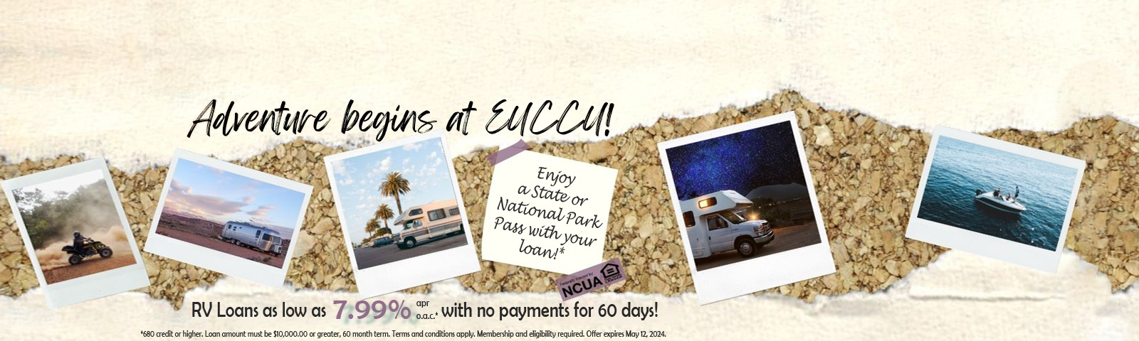 Enjoy a State or National Park Pass with your loan!* RV Loans as low as 7.99% apr o.a.c.* with no payments for 60 days! *680 credit or higher. Loan amount must bet $10,000.00 or greater, 60 month term. Terms and conditions apply. Membership and eligibility required. Offer expire May 12, 2024.